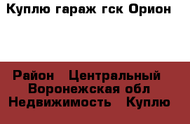 Куплю гараж гск Орион 11 › Район ­ Центральный - Воронежская обл. Недвижимость » Куплю   